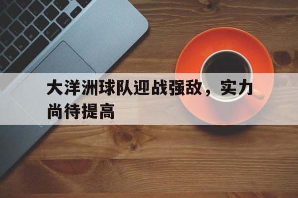 泸州米乐官网-大洋洲球队迎战强敌，实力尚待提高的简单介绍